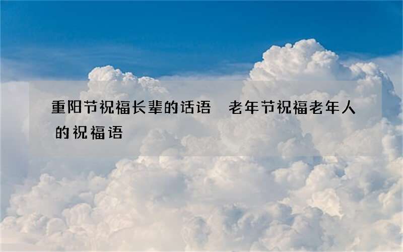 重阳节祝福长辈的话语 老年节祝福老年人的祝福语